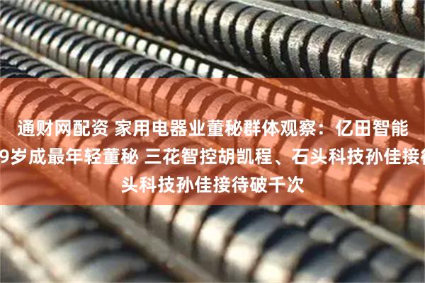通财网配资 家用电器业董秘群体观察：亿田智能董博年29岁成最年轻董秘 三花智控胡凯程、石头科技孙佳接待破千次