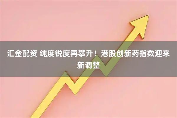 汇金配资 纯度锐度再攀升！港股创新药指数迎来新调整