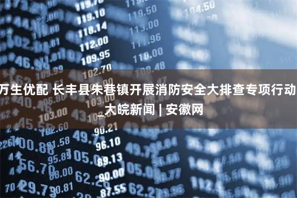 万生优配 长丰县朱巷镇开展消防安全大排查专项行动  _大皖新闻 | 安徽网