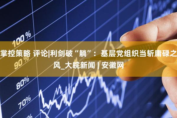 掌控策略 评论|利剑破“躺”：基层党组织当斩庸碌之风_大皖新闻 | 安徽网