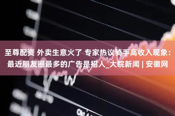 至尊配资 外卖生意火了 专家热议骑手高收入现象：最近朋友圈最多的广告是招人_大皖新闻 | 安徽网