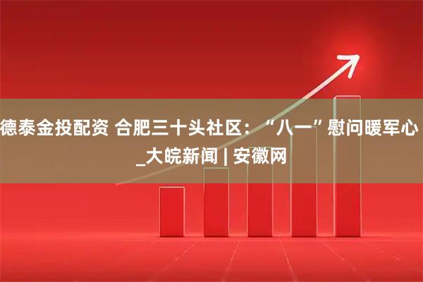 德泰金投配资 合肥三十头社区：“八一”慰问暖军心 _大皖新闻 | 安徽网