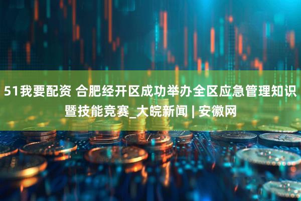 51我要配资 合肥经开区成功举办全区应急管理知识暨技能竞赛_大皖新闻 | 安徽网