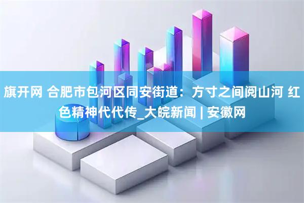 旗开网 合肥市包河区同安街道：方寸之间阅山河 红色精神代代传_大皖新闻 | 安徽网