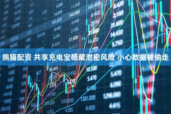 熊猫配资 共享充电宝暗藏泄密风险 小心数据被偷走
