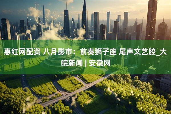 惠红网配资 ﻿八月影市：前奏狮子座 尾声文艺腔_大皖新闻 | 安徽网