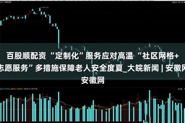 百股顺配资 “定制化”服务应对高温 “社区网格+志愿服务”多措施保障老人安全度夏_大皖新闻 | 安徽网