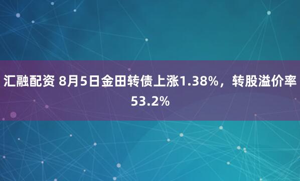 汇融配资 8月5日金田转债上涨1.38%，转股溢价率53.2%