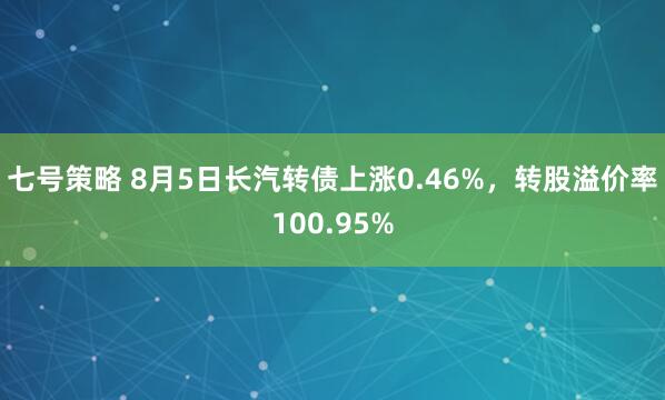 七号策略 8月5日长汽转债上涨0.46%，转股溢价率100.95%