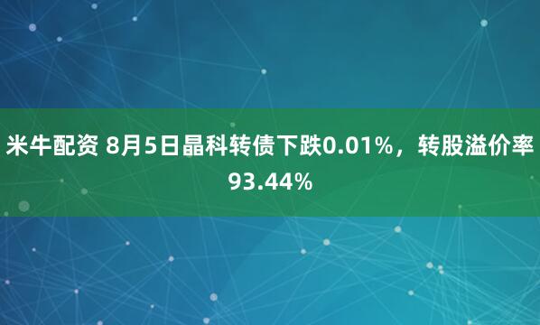 米牛配资 8月5日晶科转债下跌0.01%，转股溢价率93.44%