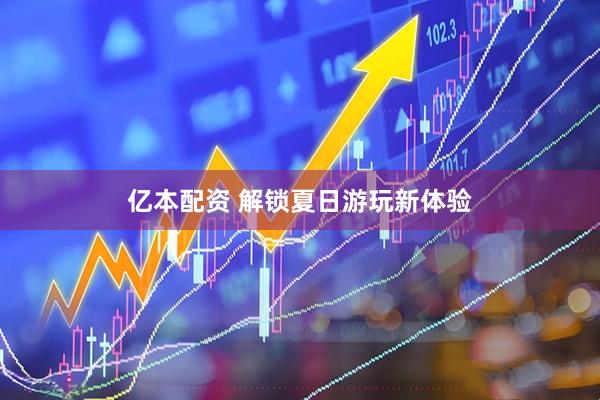 亿本配资 解锁夏日游玩新体验