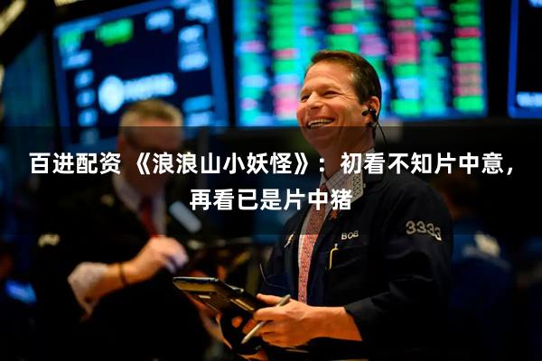 百进配资 《浪浪山小妖怪》：初看不知片中意，再看已是片中猪
