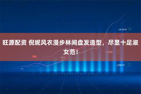 旺源配资 倪妮风衣漫步林间盘发造型，尽显十足淑女范！
