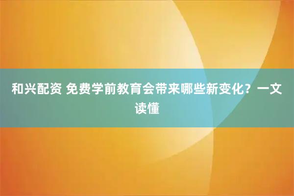 和兴配资 免费学前教育会带来哪些新变化？一文读懂