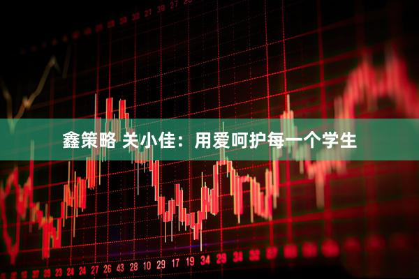 鑫策略 关小佳：用爱呵护每一个学生