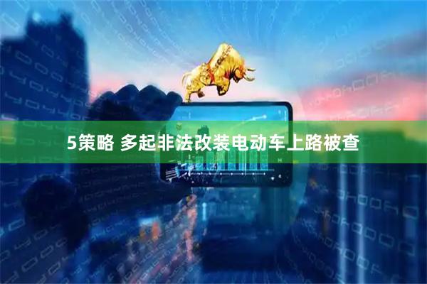 5策略 多起非法改装电动车上路被查