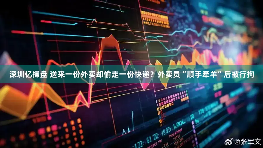 深圳亿操盘 送来一份外卖却偷走一份快递？外卖员“顺手牵羊”后被行拘