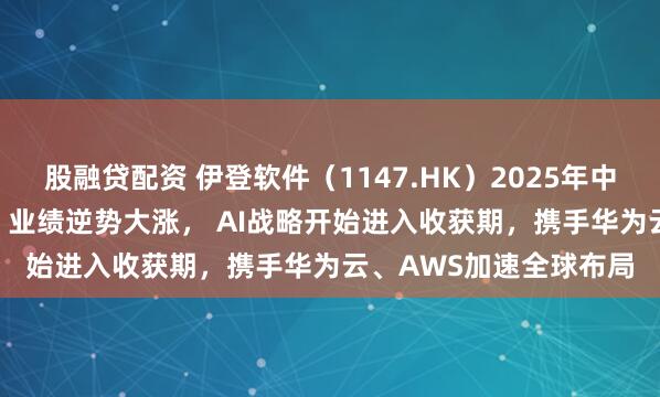股融贷配资 伊登软件（1147.HK）2025年中期净利润劲增40.8%，业绩逆势大涨， AI战略开始进入收获期，携手华为云、AWS加速全球布局