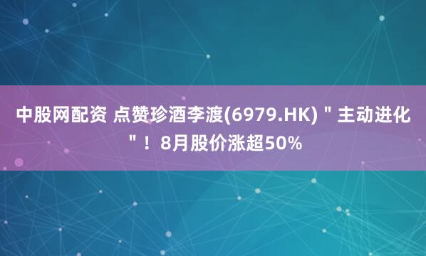 中股网配资 点赞珍酒李渡(6979.HK)＂主动进化＂！8月股价涨超50%