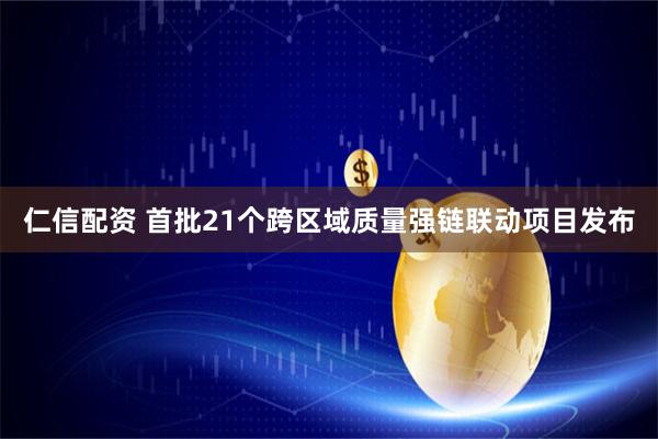 仁信配资 首批21个跨区域质量强链联动项目发布