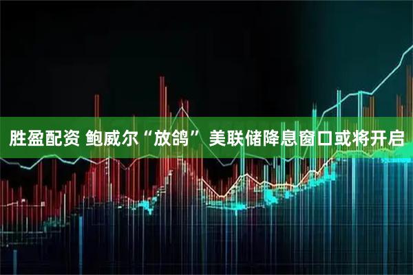 胜盈配资 鲍威尔“放鸽” 美联储降息窗口或将开启