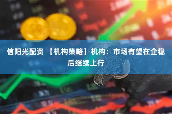 信阳光配资 【机构策略】机构：市场有望在企稳后继续上行