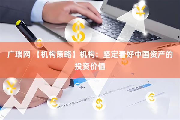 广瑞网 【机构策略】机构：坚定看好中国资产的投资价值