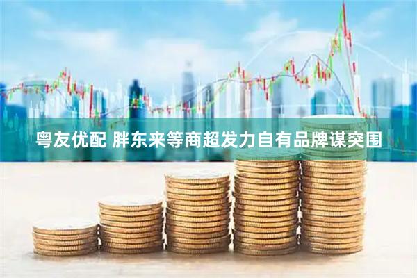 粤友优配 胖东来等商超发力自有品牌谋突围