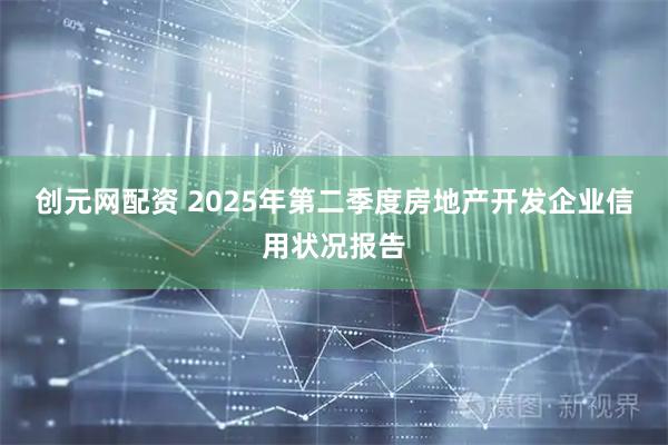 创元网配资 2025年第二季度房地产开发企业信用状况报告