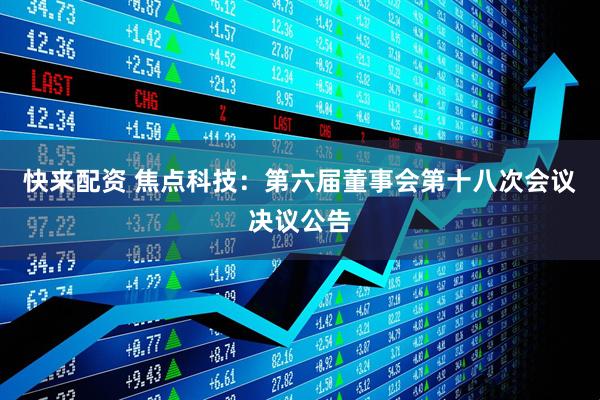 快来配资 焦点科技：第六届董事会第十八次会议决议公告