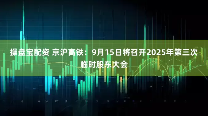 操盘宝配资 京沪高铁：9月15日将召开2025年第三次临时股东大会
