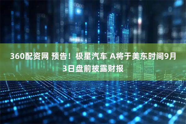 360配资网 预告！极星汽车 A将于美东时间9月3日盘前披露财报