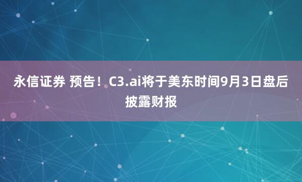 永信证券 预告！C3.ai将于美东时间9月3日盘后披露财报