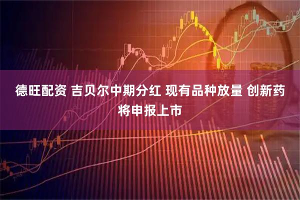 德旺配资 吉贝尔中期分红 现有品种放量 创新药将申报上市