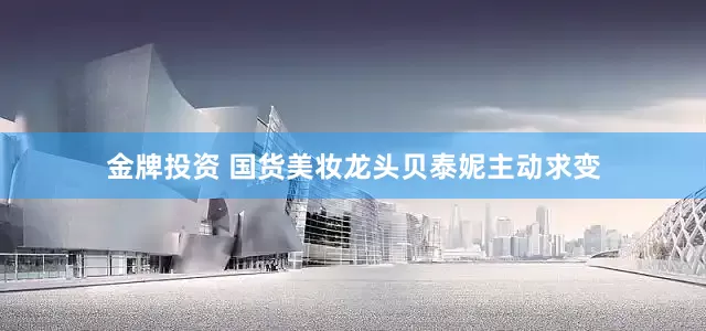 金牌投资 国货美妆龙头贝泰妮主动求变