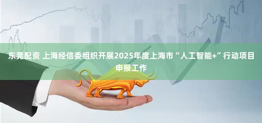 东莞配资 上海经信委组织开展2025年度上海市“人工智能+”行动项目申报工作