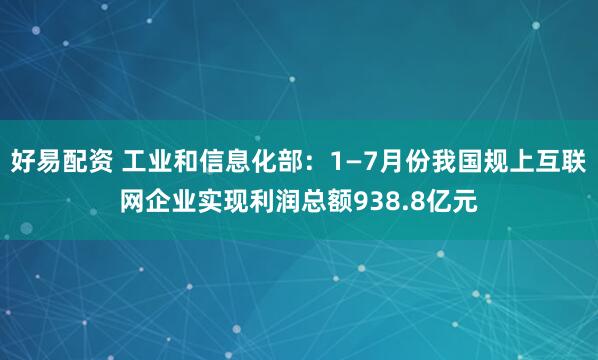 好易配资 工业和信息化部：1—7月份我国规上互联网企业实现利润总额938.8亿元