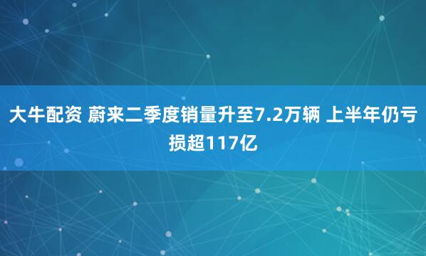 大牛配资 蔚来二季度销量升至7.2万辆 上半年仍亏损超117亿