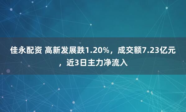 佳永配资 高新发展跌1.20%，成交额7.23亿元，近3日主力净流入