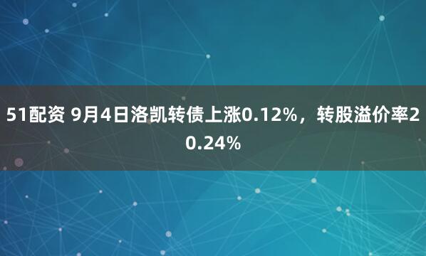 51配资 9月4日洛凯转债上涨0.12%，转股溢价率20.24%