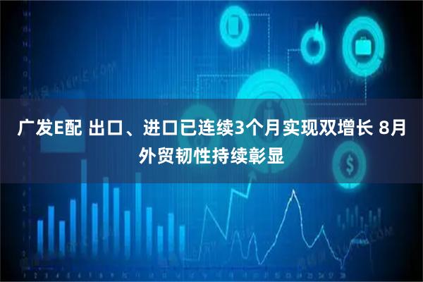 广发E配 出口、进口已连续3个月实现双增长 8月外贸韧性持续彰显