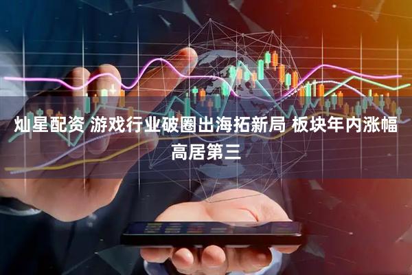 灿星配资 游戏行业破圈出海拓新局 板块年内涨幅高居第三