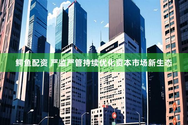 鳄鱼配资 严监严管持续优化资本市场新生态