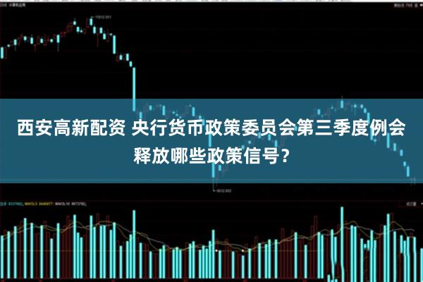 西安高新配资 央行货币政策委员会第三季度例会释放哪些政策信号？