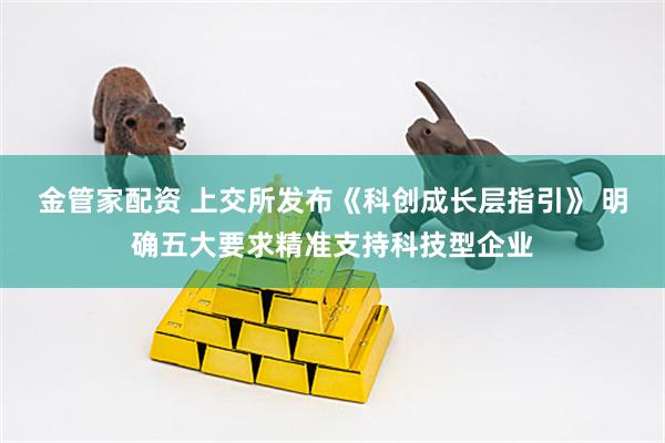 金管家配资 上交所发布《科创成长层指引》 明确五大要求精准支持科技型企业