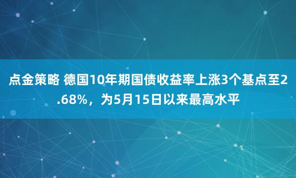 点金策略 德国10年期国债收益率上涨3个基点至2.68%，为5月15日以来最高水平
