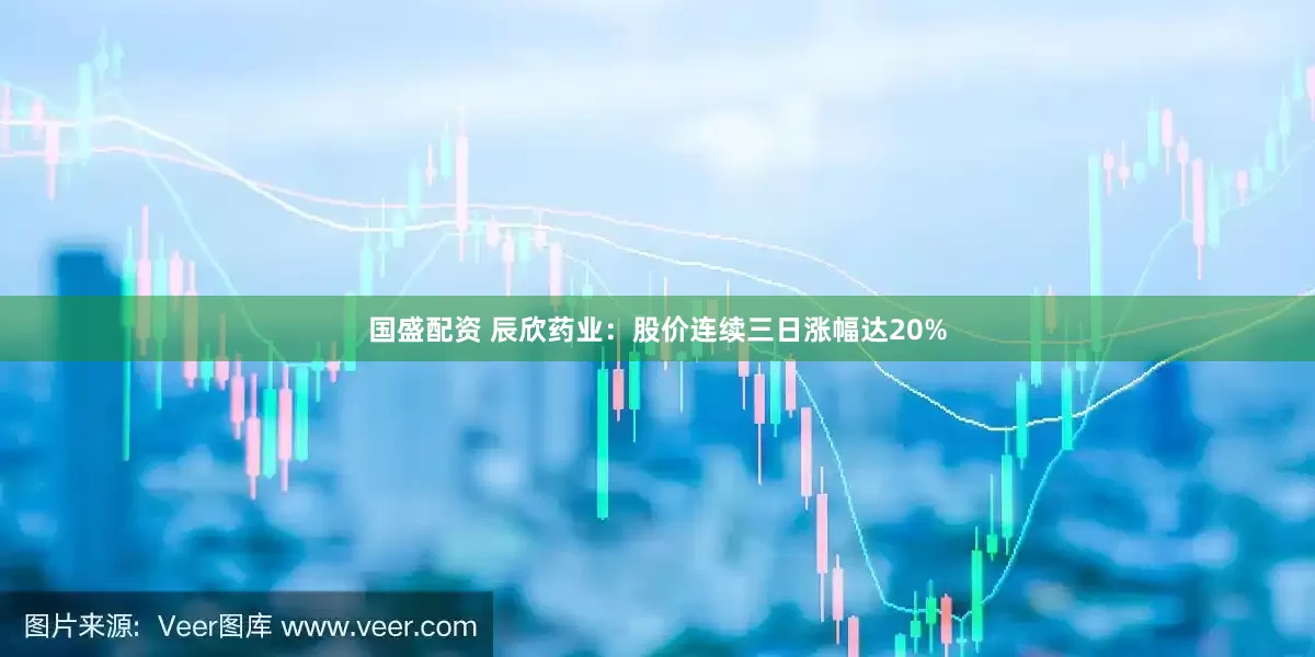 国盛配资 辰欣药业：股价连续三日涨幅达20%
