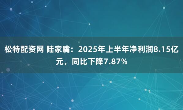 松特配资网 陆家嘴：2025年上半年净利润8.15亿元，同比下降7.87%