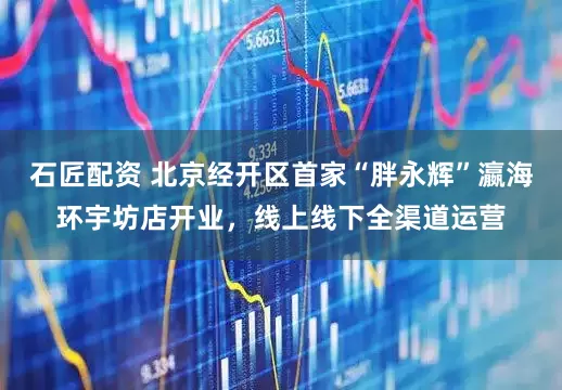 石匠配资 北京经开区首家“胖永辉”瀛海环宇坊店开业，线上线下全渠道运营