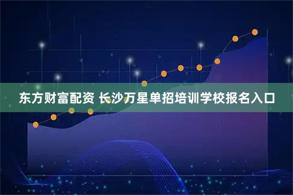 东方财富配资 长沙万星单招培训学校报名入口